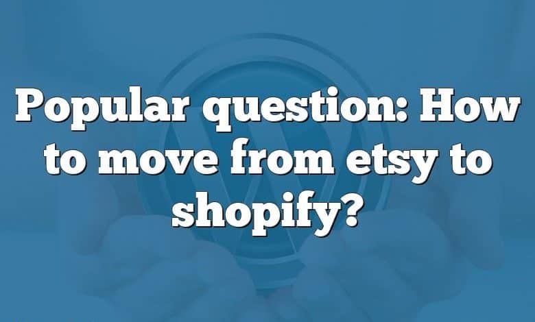 Popular question: How to move from etsy to shopify?