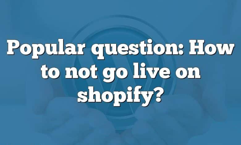 Popular question: How to not go live on shopify?