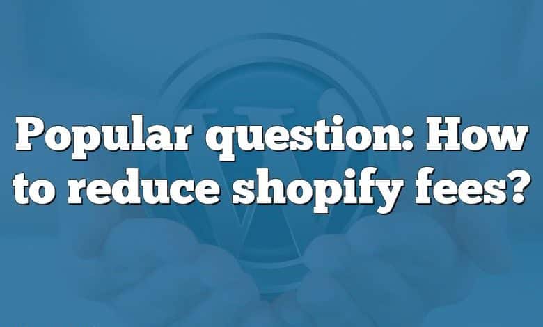 Popular question: How to reduce shopify fees?