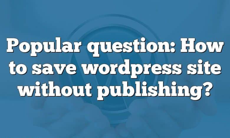 Popular question: How to save wordpress site without publishing?