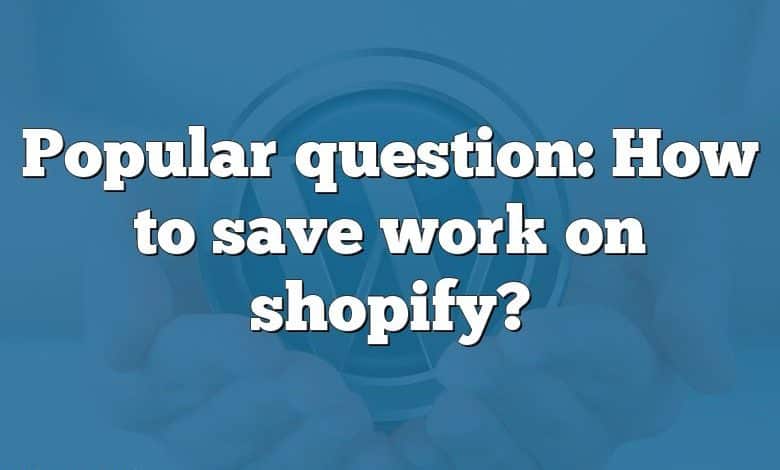 Popular question: How to save work on shopify?