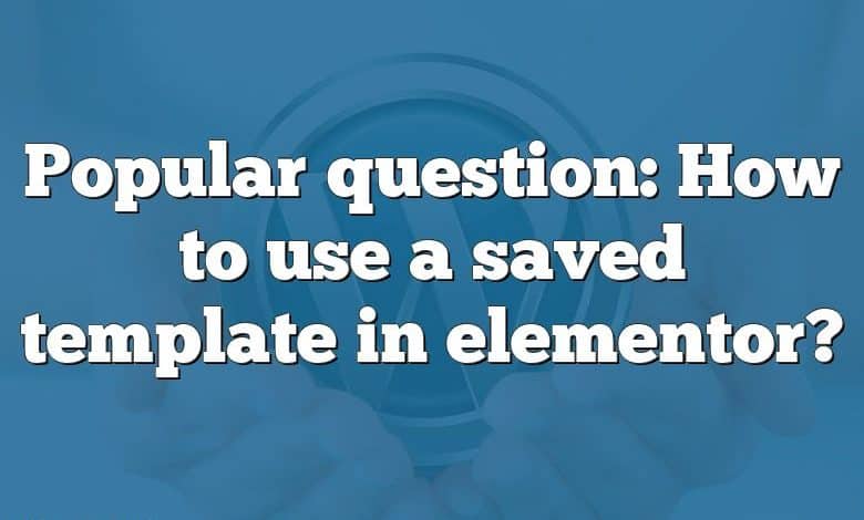 Popular question: How to use a saved template in elementor?