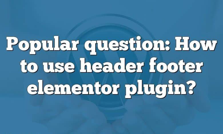 Popular question: How to use header footer elementor plugin?