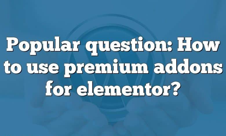 Popular question: How to use premium addons for elementor?