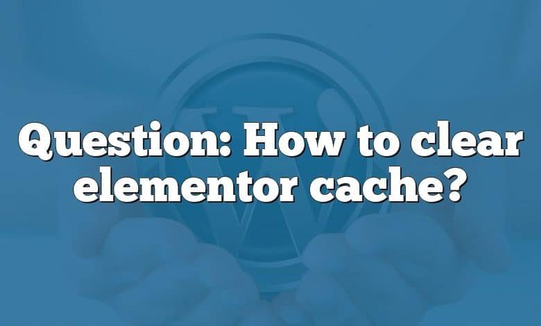 Question: How to clear elementor cache?