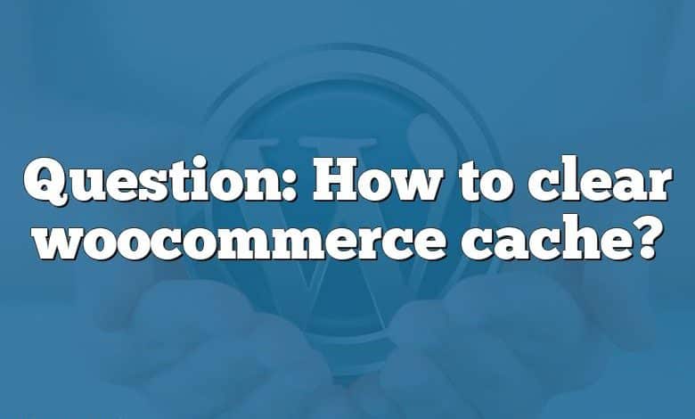 Question: How to clear woocommerce cache?