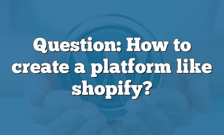 Question: How to create a platform like shopify?