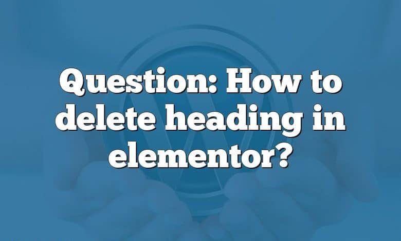 Question: How to delete heading in elementor?