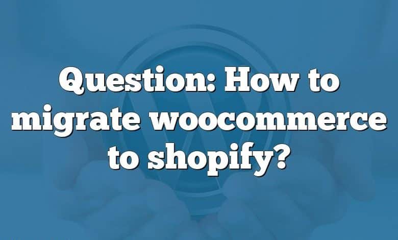 Question: How to migrate woocommerce to shopify?