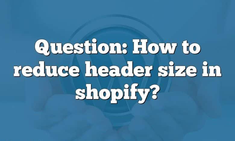 Question: How to reduce header size in shopify?