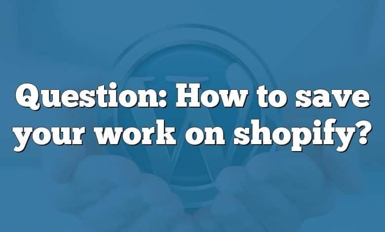 Question: How to save your work on shopify?