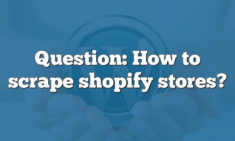 Question: How to scrape shopify stores?