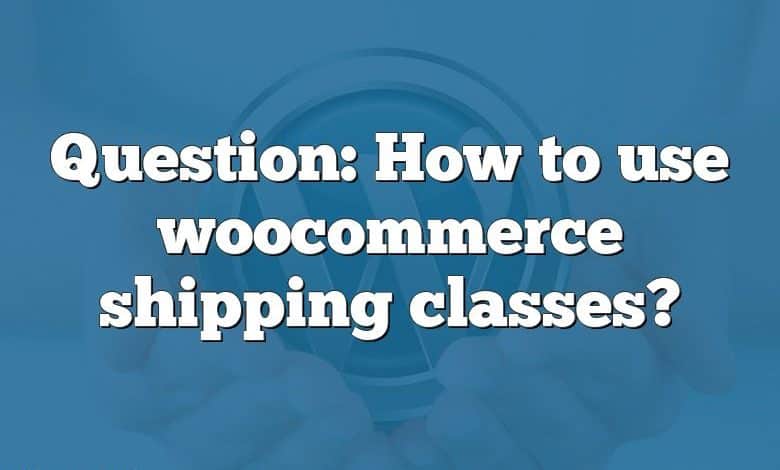 Question: How to use woocommerce shipping classes?