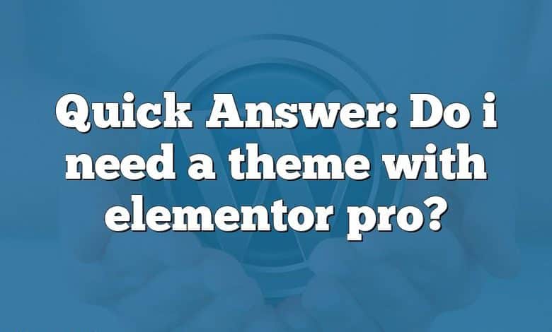 Quick Answer: Do i need a theme with elementor pro?