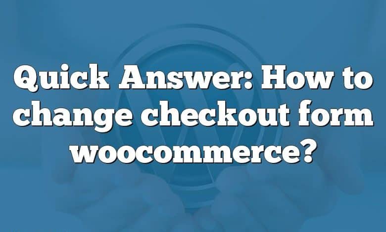 Quick Answer: How to change checkout form woocommerce?