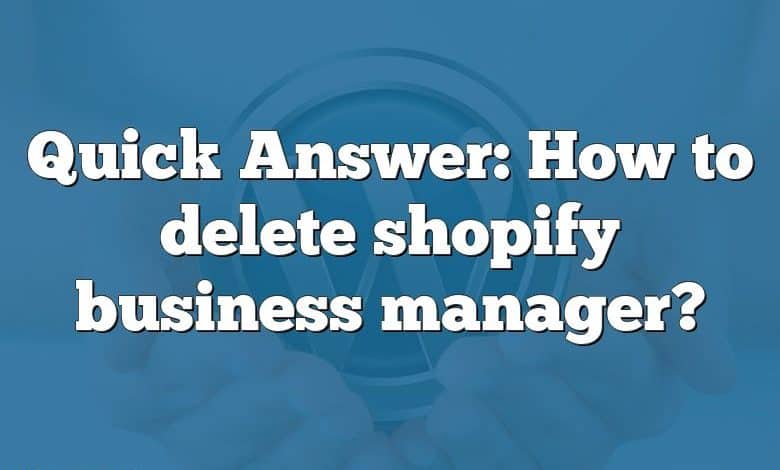 Quick Answer: How to delete shopify business manager?