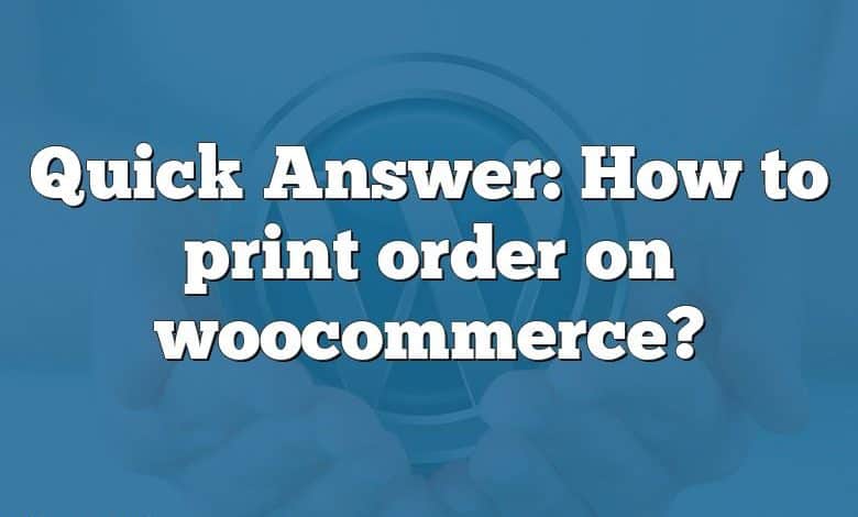 Quick Answer: How to print order on woocommerce?