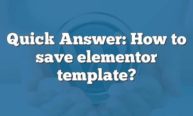 Quick Answer: How to save elementor template?