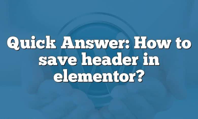 Quick Answer: How to save header in elementor?