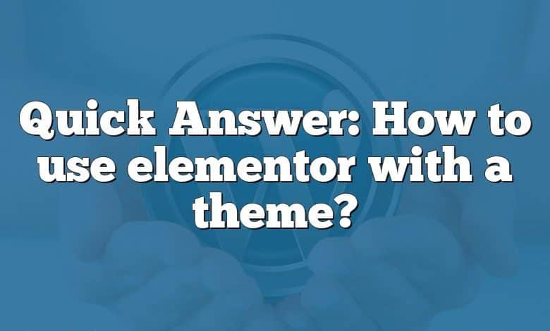 Quick Answer: How to use elementor with a theme?