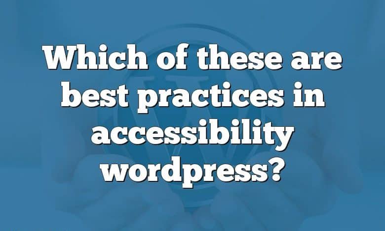 Which of these are best practices in accessibility wordpress?