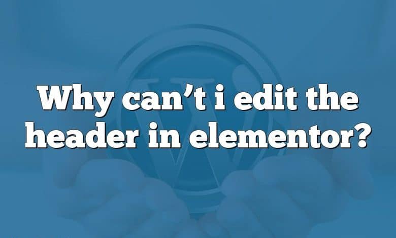 Why can’t i edit the header in elementor?