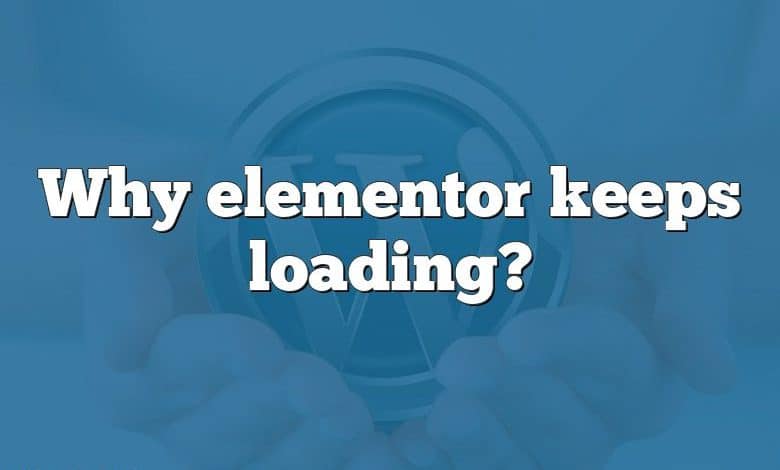 Why elementor keeps loading?