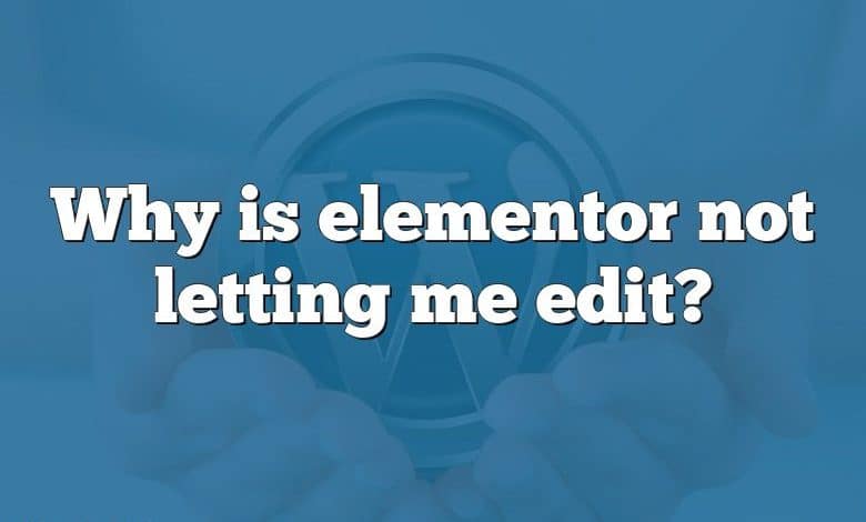 Why is elementor not letting me edit?