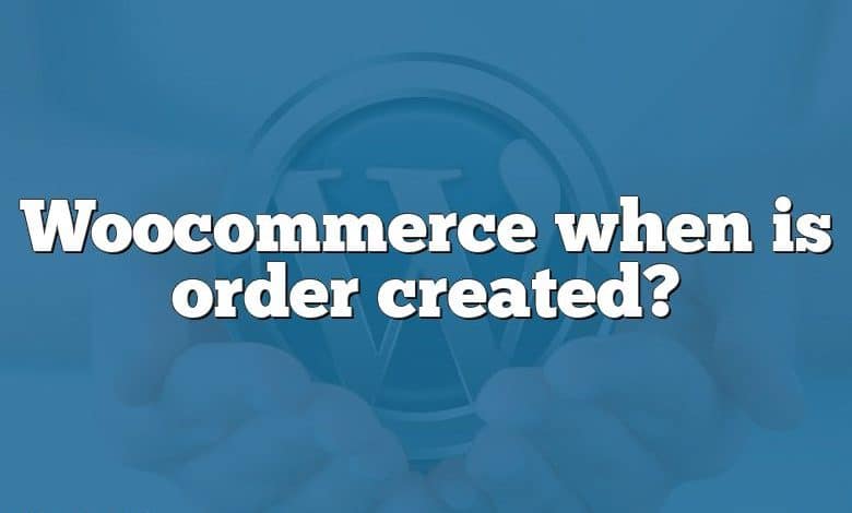 Woocommerce when is order created?
