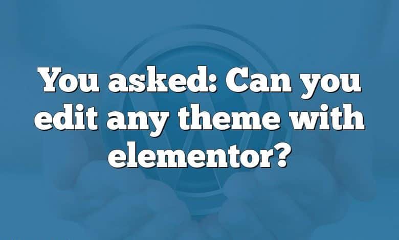 You asked: Can you edit any theme with elementor?