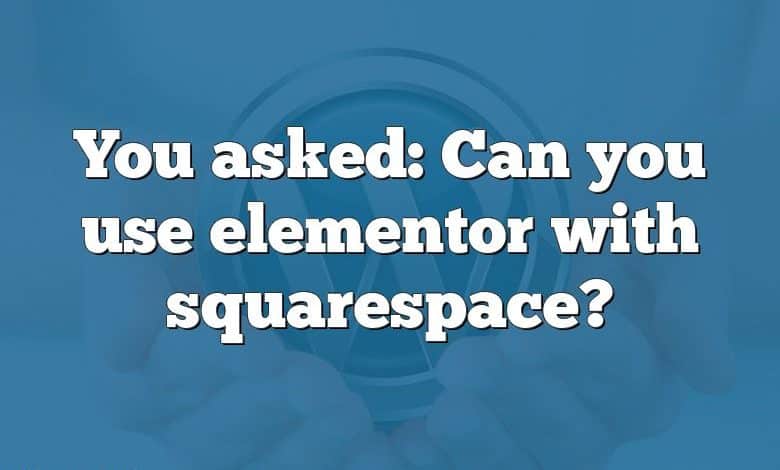 You asked: Can you use elementor with squarespace?