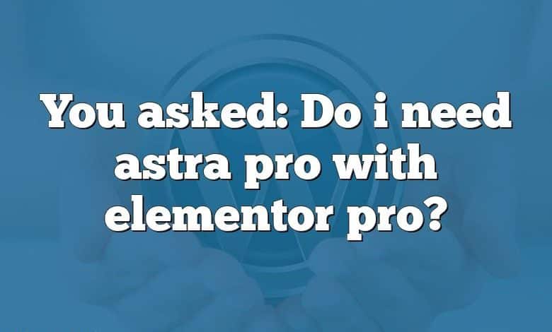 You asked: Do i need astra pro with elementor pro?