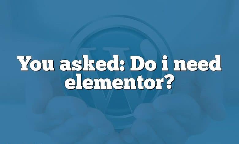 You asked: Do i need elementor?