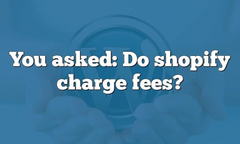 You asked: Do shopify charge fees?