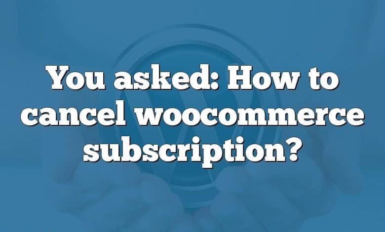 You asked: How to cancel woocommerce subscription?