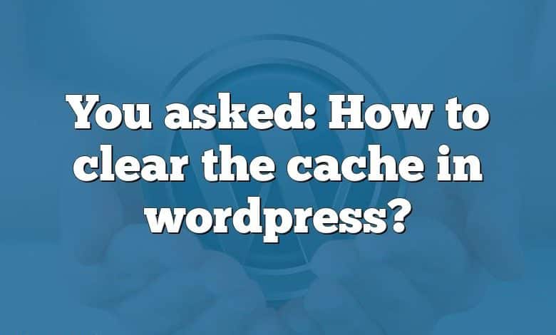 You asked: How to clear the cache in wordpress?