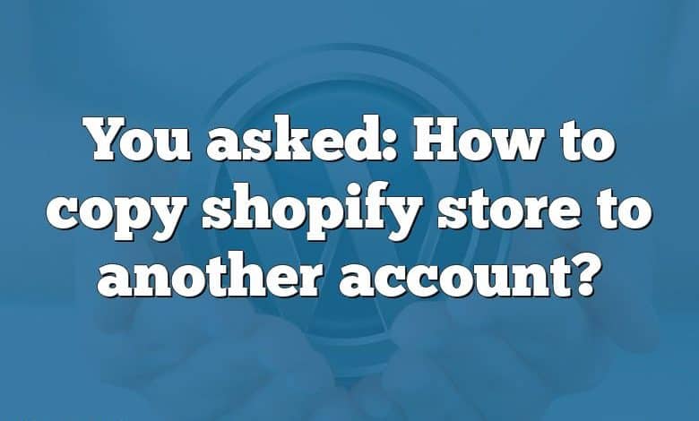 You asked: How to copy shopify store to another account?