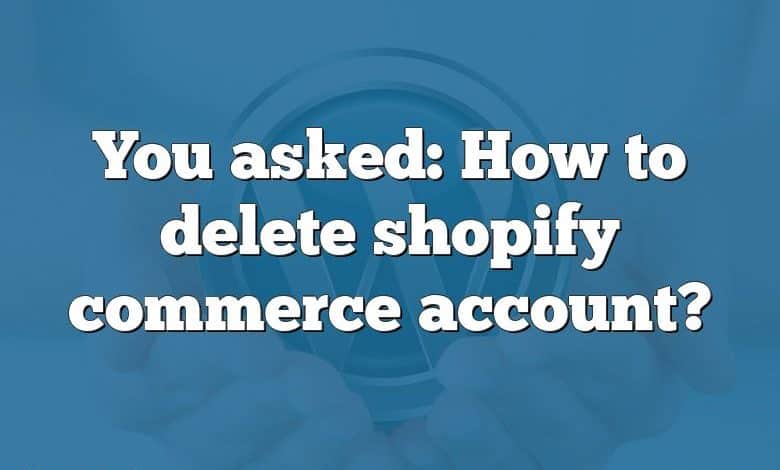 You asked: How to delete shopify commerce account?