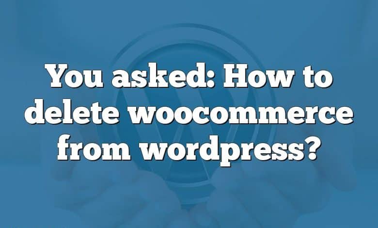 You asked: How to delete woocommerce from wordpress?