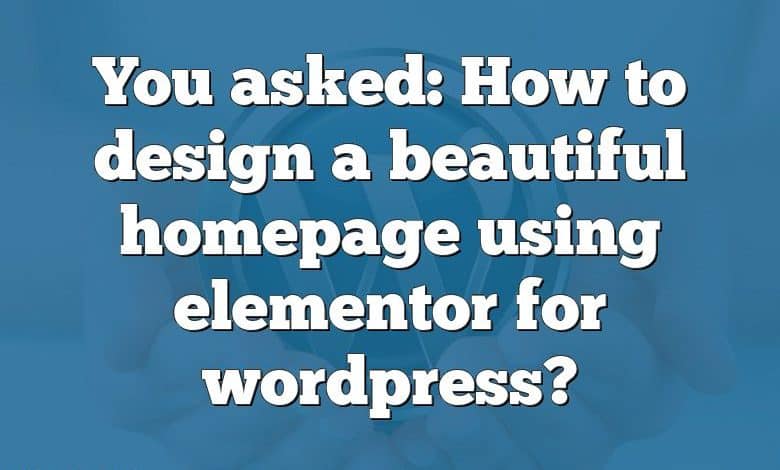 You asked: How to design a beautiful homepage using elementor for wordpress?