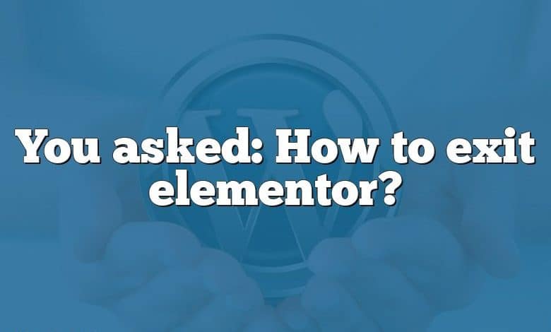 You asked: How to exit elementor?