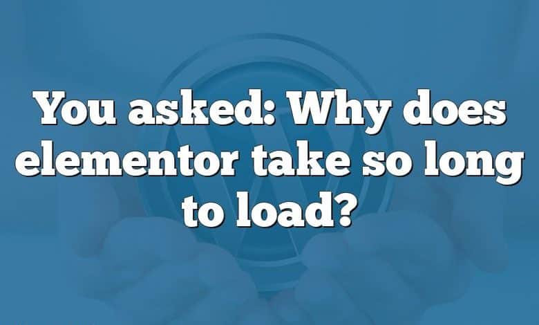 You asked: Why does elementor take so long to load?