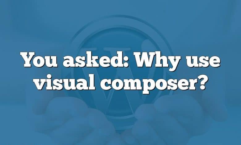 You asked: Why use visual composer?