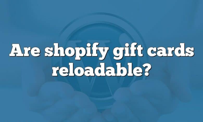 Are shopify gift cards reloadable?