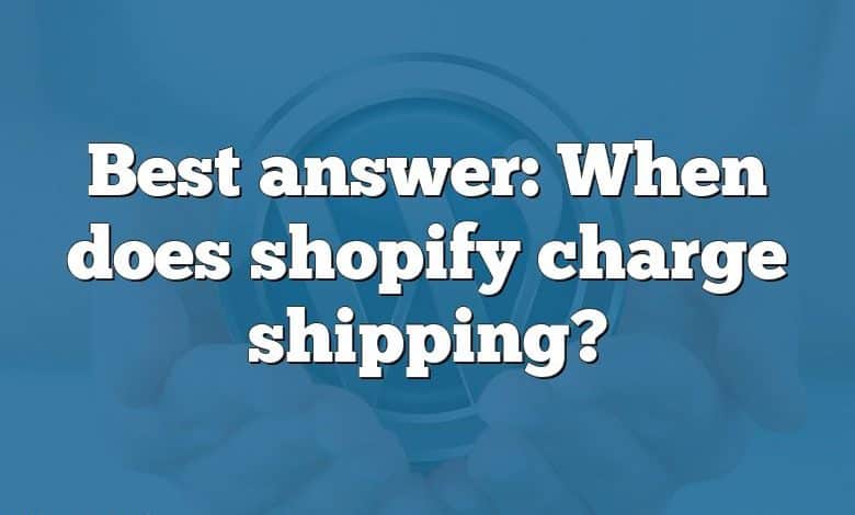 Best answer: When does shopify charge shipping?