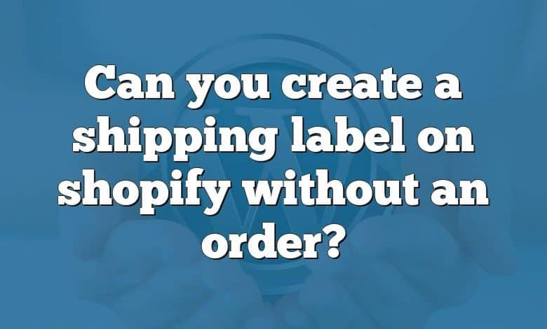 Can you create a shipping label on shopify without an order?