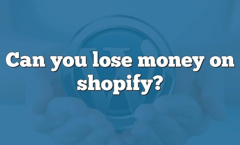 Can you lose money on shopify?