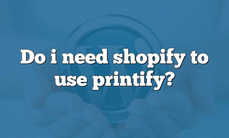 Do i need shopify to use printify?