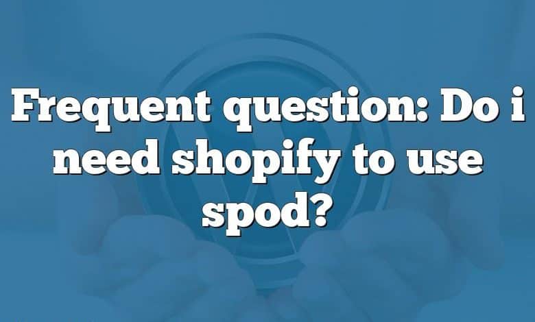 Frequent question: Do i need shopify to use spod?