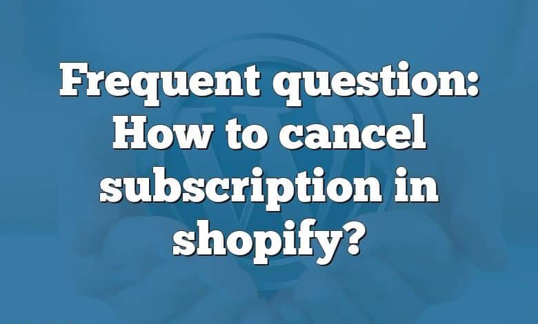 Frequent question: How to cancel subscription in shopify?